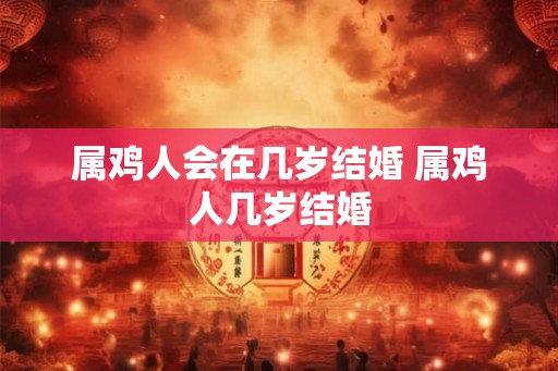 属鸡人会在几岁结婚 属鸡人几岁结婚