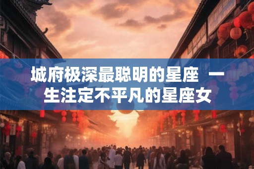 城府极深最聪明的星座  一生注定不平凡的星座女