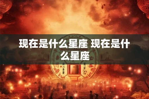 现在是什么星座 现在是什么星座 现在是什么星座 现在是什么星座