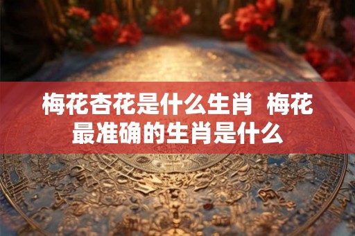 梅花杏花是什么生肖  梅花最准确的生肖是什么