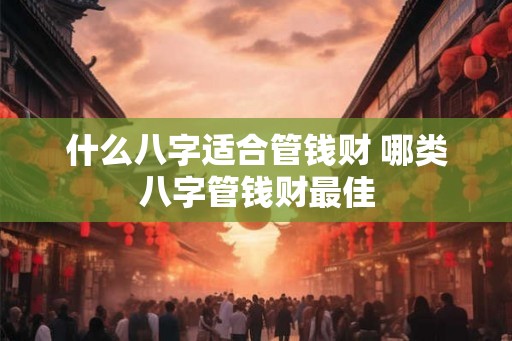 什么八字适合管钱财 哪类八字管钱财最佳