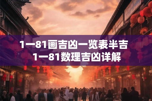 1一81画吉凶一览表半吉 1一81数理吉凶详解 1一81画吉凶一览表半吉 1一81数理吉凶详解