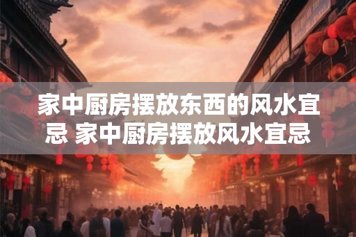 家中厨房摆放东西的风水宜忌 家中厨房摆放风水宜忌你知道吗 家中厨房摆放东西的风水宜忌 家中厨房摆放风水宜忌你知道吗