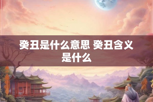 癸丑是什么意思 癸丑含义是什么