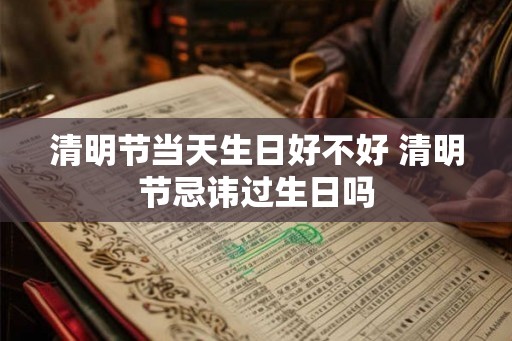 清明节当天生日好不好 清明节忌讳过生日吗