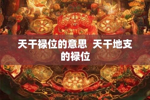 天干禄位的意思  天干地支的禄位