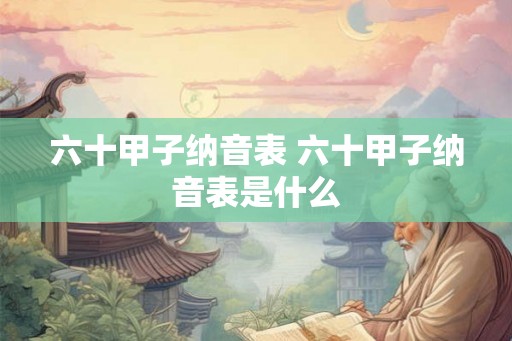 六十甲子纳音表 六十甲子纳音表是什么