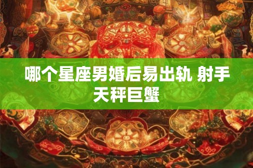 哪个星座男婚后易出轨 射手天秤巨蟹