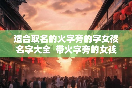 适合取名的火字旁的字女孩名字大全 带火字旁的女孩取名 适合取名的火字旁的字女孩名字大全 带火字旁的女孩取名