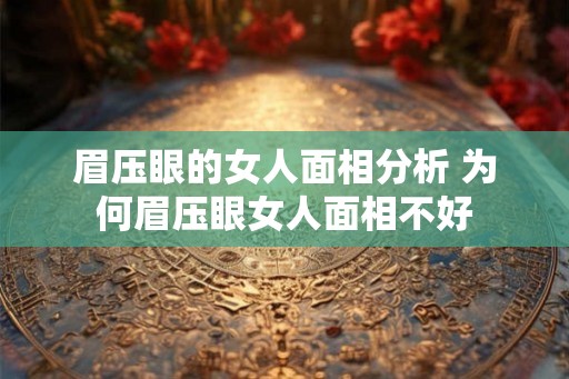 眉压眼的女人面相分析 为何眉压眼女人面相不好