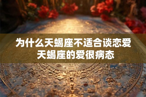 为什么天蝎座不适合谈恋爱  天蝎座的爱很病态