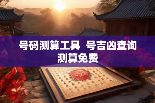 号码测算工具 号吉凶查询测算免费 号码测算工具 号吉凶查询测算免费