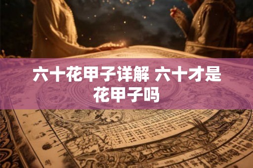 六十花甲子详解 六十才是花甲子吗