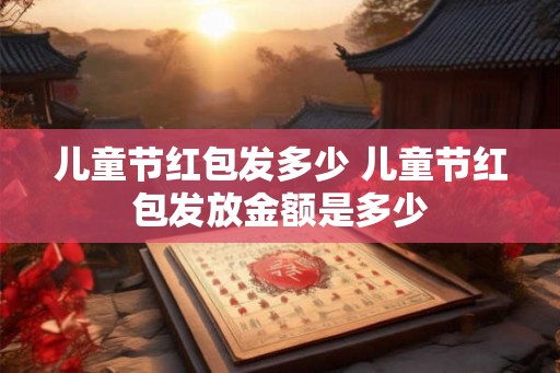 儿童节红包发多少 儿童节红包发放金额是多少