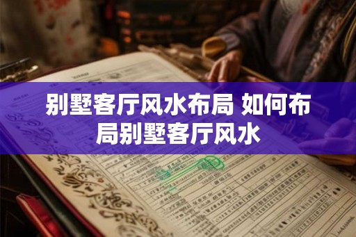 别墅客厅风水布局 如何布局别墅客厅风水