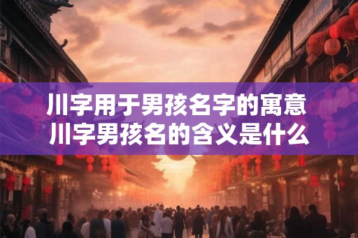 川字用于男孩名字的寓意 川字男孩名的含义是什么