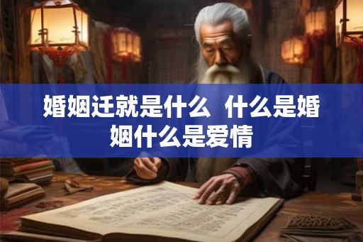 婚姻迁就是什么  什么是婚姻什么是爱情