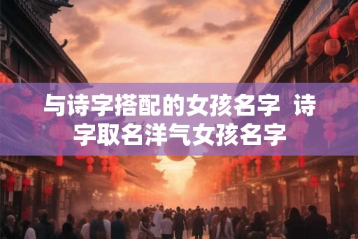 与诗字搭配的女孩名字  诗字取名洋气女孩名字