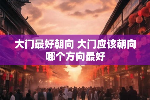 大门最好朝向 大门应该朝向哪个方向最好 大门最好朝向 大门应该朝向哪个方向最好