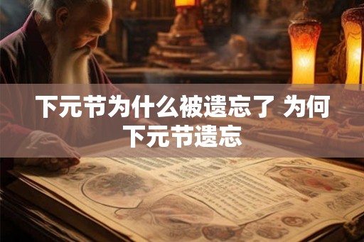 下元节为什么被遗忘了 为何下元节遗忘 下元节为什么被遗忘了 为何下元节遗忘