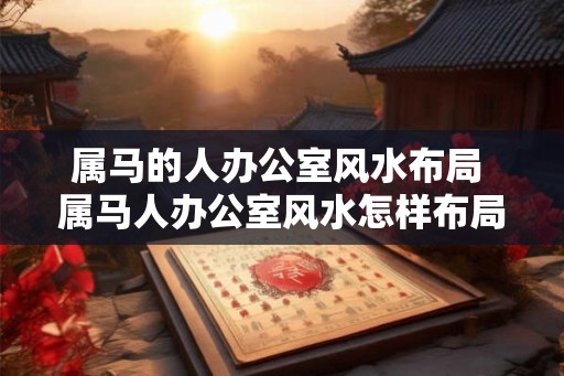 属马的人办公室风水布局 属马人办公室风水怎样布局
