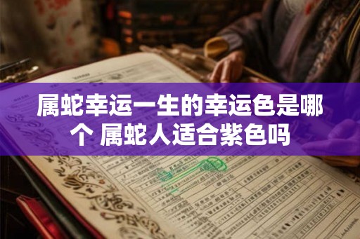 属蛇幸运一生的幸运色是哪个 属蛇人适合紫色吗