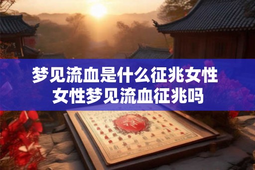 梦见流血是什么征兆女性 女性梦见流血征兆吗