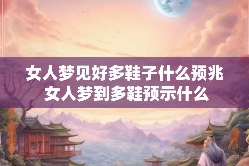 女人梦见好多鞋子什么预兆 女人梦到多鞋预示什么 女人梦见好多鞋子什么预兆 女人梦到多鞋预示什么