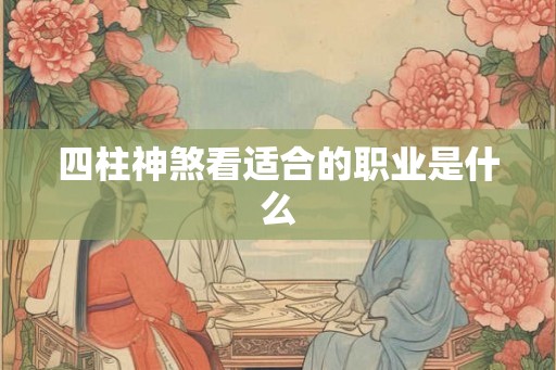 四柱神煞看适合的职业是什么 四柱神煞看适合的职业是什么