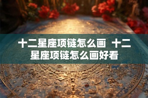 十二星座项链怎么画  十二星座项链怎么画好看