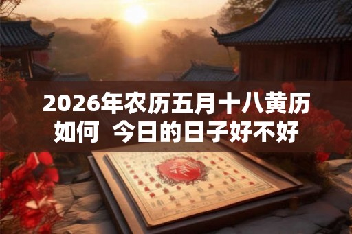 2026年农历五月十八黄历如何  今日的日子好不好