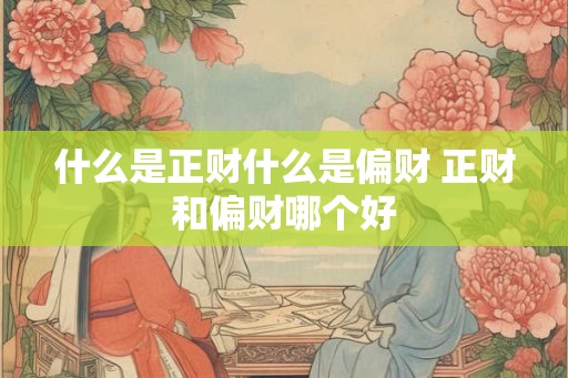 什么是正财什么是偏财 正财和偏财哪个好 什么是正财什么是偏财 正财和偏财哪个好