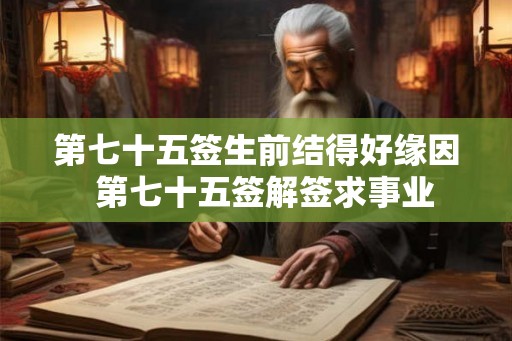 第七十五签生前结得好缘因  第七十五签解签求事业
