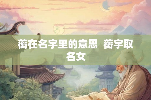 蘅在名字里的意思  蘅字取名女