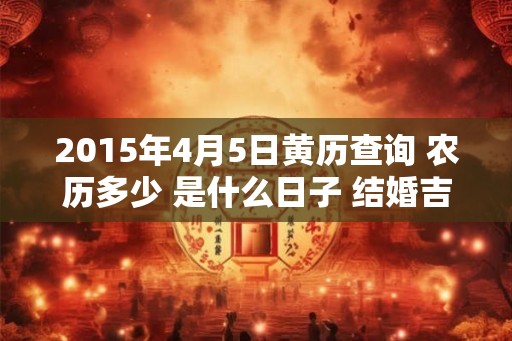 2015年4月5日黄历查询 农历多少 是什么日子 结婚吉时