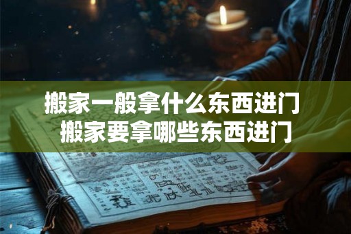搬家一般拿什么东西进门 搬家要拿哪些东西进门