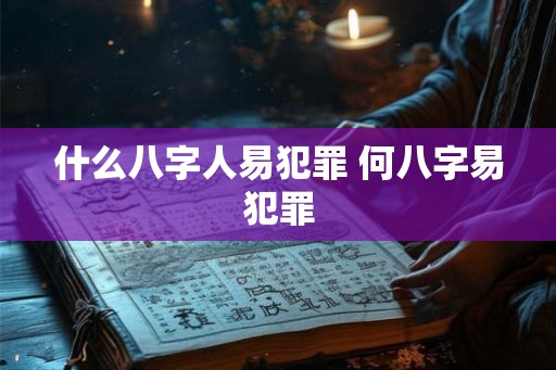 什么八字人易犯罪 何八字易犯罪 什么八字人易犯罪 何八字易犯罪