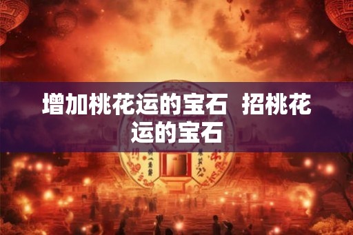 增加桃花运的宝石  招桃花运的宝石