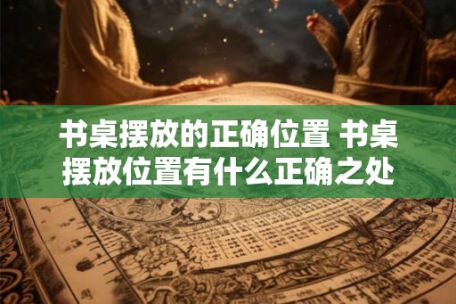 书桌摆放的正确位置 书桌摆放位置有什么正确之处