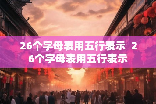 26个字母表用五行表示  26个字母表用五行表示