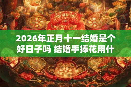 2026年正月十一结婚是个好日子吗 结婚手捧花用什么花好
