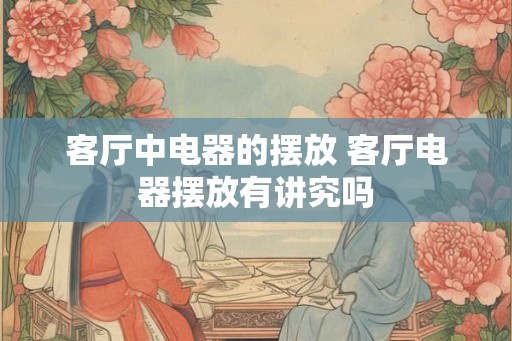 客厅中电器的摆放 客厅电器摆放有讲究吗