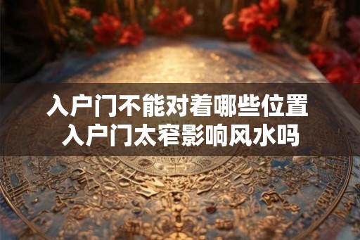 入户门不能对着哪些位置 入户门太窄影响风水吗 入户门不能对着哪些位置 入户门太窄影响风水吗