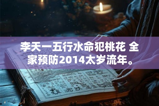 李天一五行水命犯桃花 全家预防2014太岁流年。
