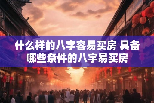 什么样的八字容易买房 具备哪些条件的八字易买房