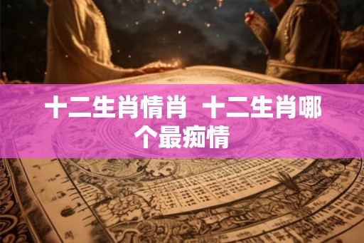 十二生肖情肖  十二生肖哪个最痴情