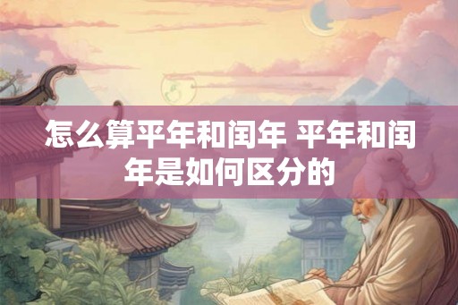 怎么算平年和闰年 平年和闰年是如何区分的