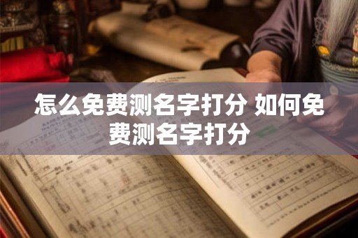 怎么免费测名字打分 如何免费测名字打分 怎么免费测名字打分 如何免费测名字打分
