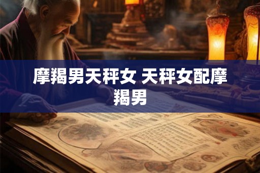 摩羯男天秤女 天秤女配摩羯男