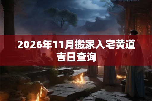 2026年11月搬家入宅黄道吉日查询 2026年11月搬家入宅黄道吉日查询